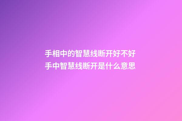 手相中的智慧线断开好不好 手中智慧线断开是什么意思